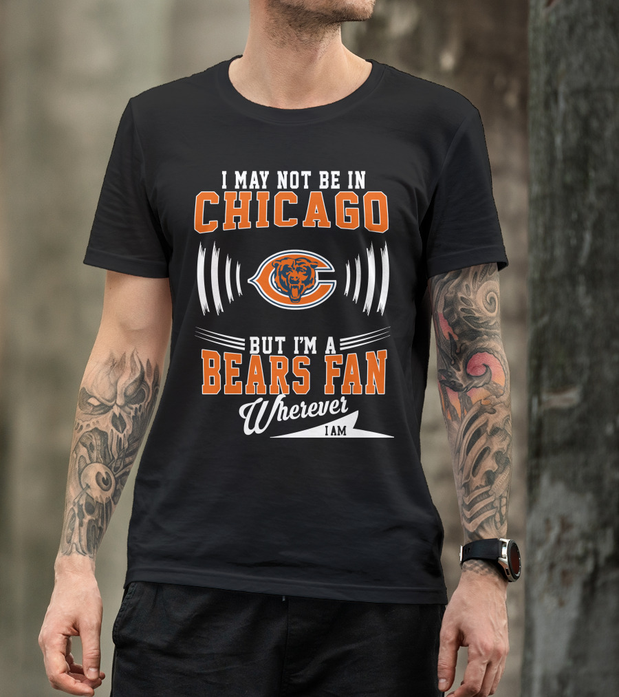 I May Not Be In Chicago But I'm A Bears Fan Wherever I Am T-Shirt
