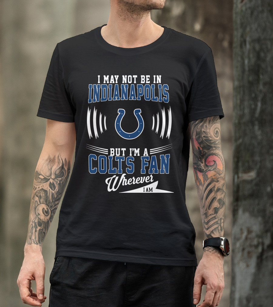 I May Not Be In Indianapolis But I'm A Colts Fan Wherever I Am T-Shirt