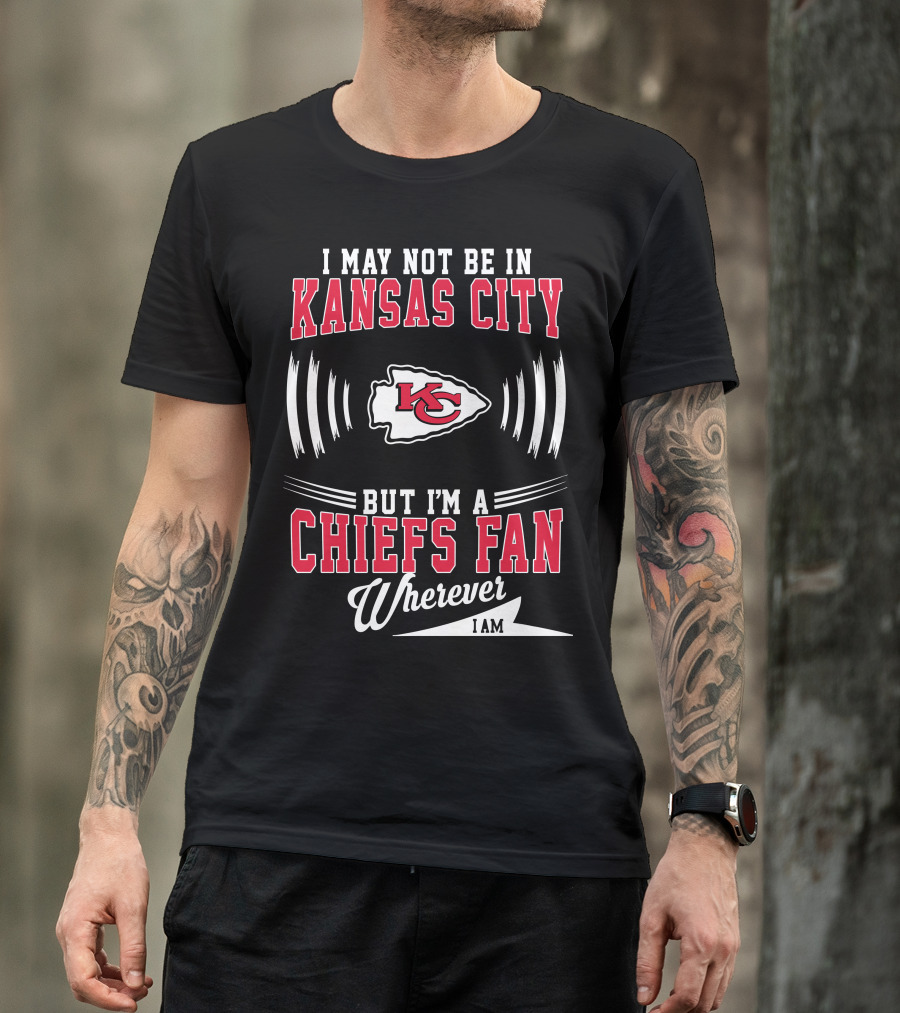 I May Not Be In Kansas City But I'm A Chiefs Fan Wherever I Am KC T-Shirt