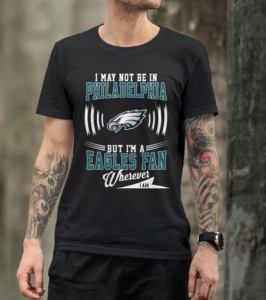 I May Not Be In Philadelphia But I'm A Eagles Fan Wherever I Am T-Shirt