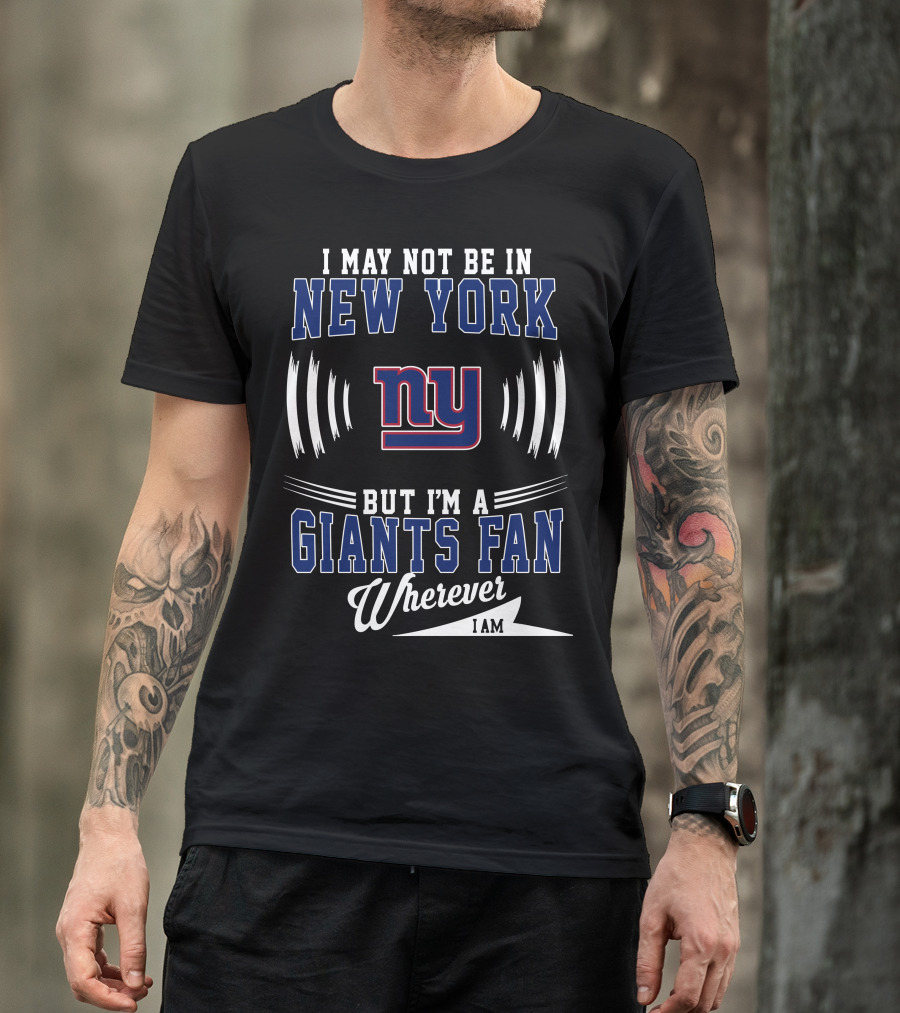 I May Not Be In New York But I'm A Giants Fan Wherever I Am T-Shirt