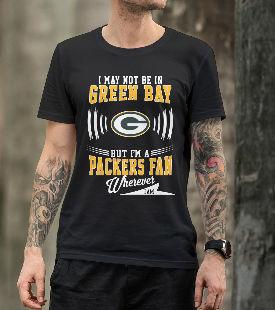 I May Not Be In Green Bay But I'm A Packers Fan Wherever I Am T-Shirt