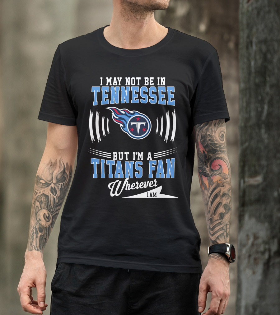 I May Not Be In Tennessee But I'm A Titans Fan Wherever I Am T-Shirt