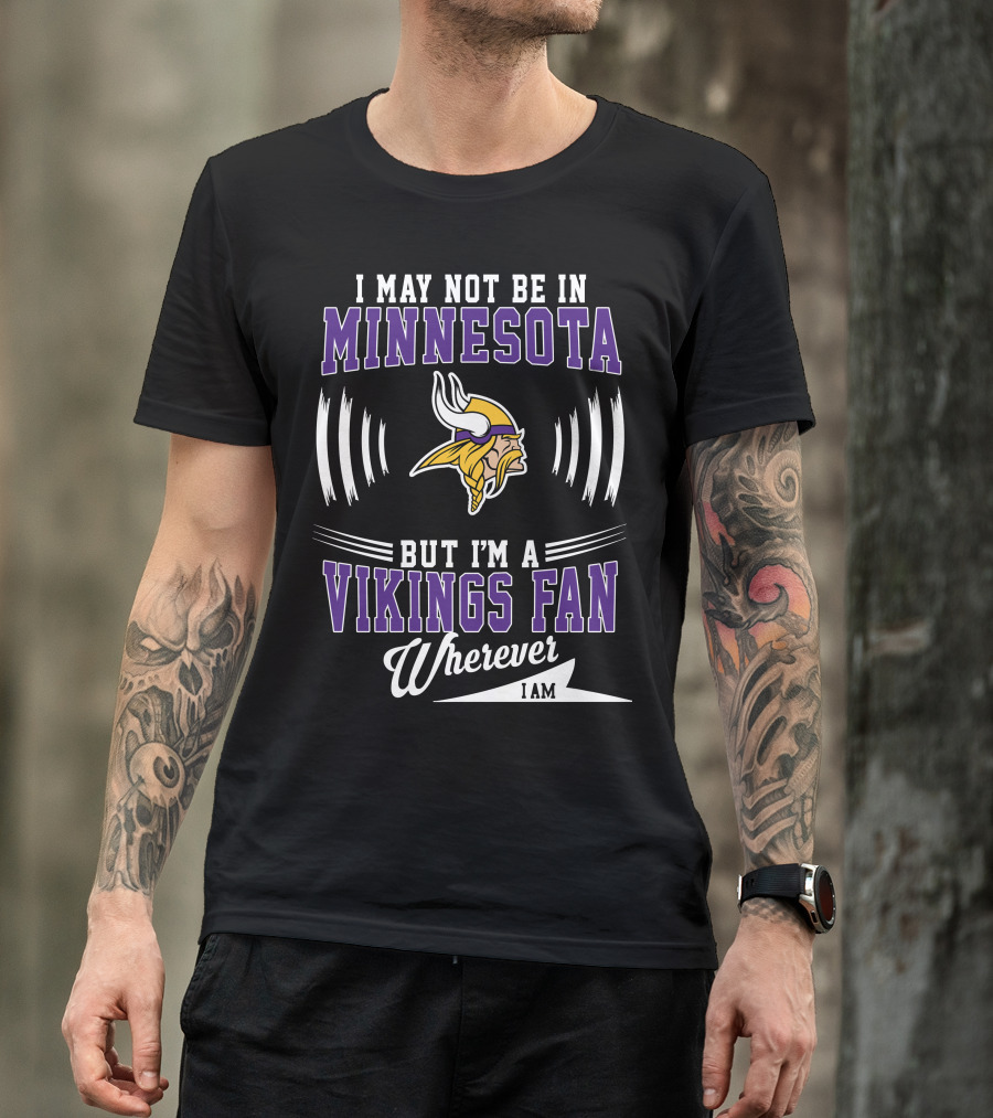 I May Not Be In Minnesota But I'm A Vikings Fan Wherever I Am T-Shirt