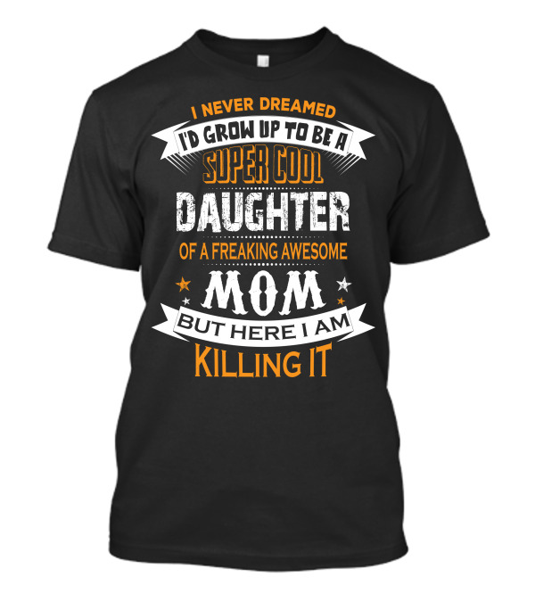I Never Dreamed I'd Grow Up To Be A Super Cool Daughter Of A Freaking Awesome Mom But Here I Am Killing It T-Shirt