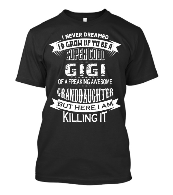 I Never Dreamed I'd Grow Up To Be A Super Cool Gigi Of A Freaking Awesome Granddaughter But Here I Am Killing It T-Shirt