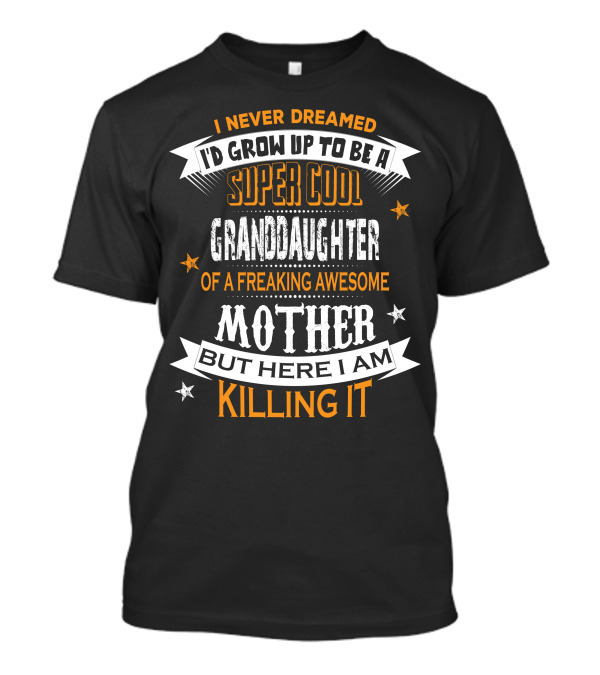 I Never Dreamed I'd Grow Up To Be A Super Cool Granddaughter Of A Freaking Awesome Mother But Here I Am Killing It T-Shirt
