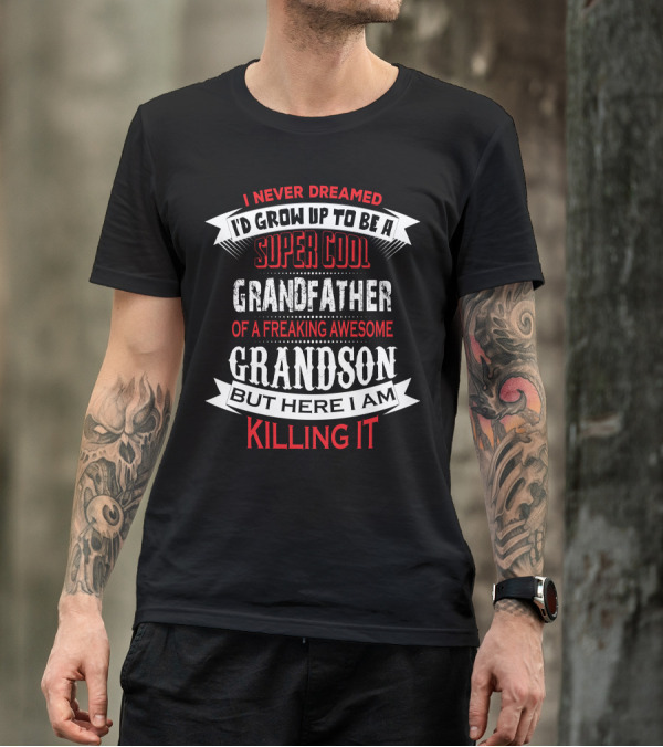 I Never Dreamed I'd Grow Up To Be A Super Cool Grandfather Of A Freaking Awesome Grandson But Here I Am Killing It T-Shirt