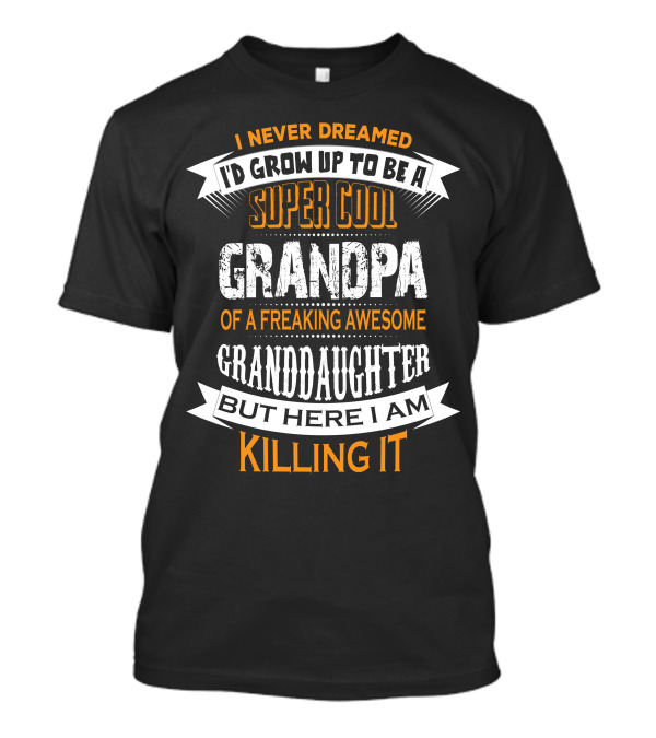 I Never Dreamed I'd Grow Up To Be A Super Cool Grandpa Of A Freaking Awesome Granddaughter But Here I Am Killing It T-Shirt