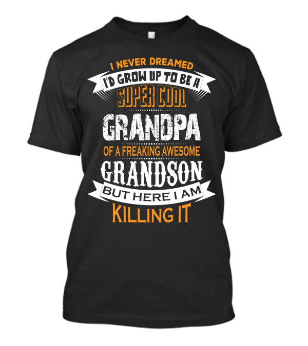 I Never Dreamed I’d Grow Up To Be A Super Cool Grandpa Of A Freaking Awesome Grandson But Here I Am Killing It T-Shirt