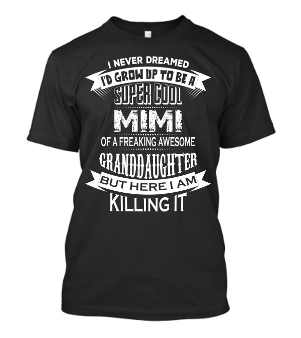 I Never Dreamed I'd Grow Up To Be A Super Cool Mimi Of A Freaking Awesome Granddaughter But Here I Am Killing It T-Shirt