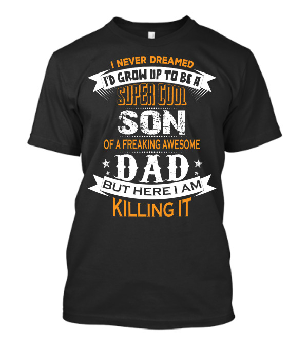 I Never Dreamed I'd Grow Up To Be A Super Cool Son Of A Freaking Awesome Dad But Here I Am Killing It T-Shirt
