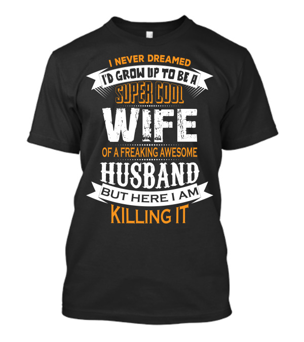 I Never Dreamed I'd Grow Up To Be A Super Cool Wife Of A Freaking Awesome Husband But Here I Am Killing It T-Shirt