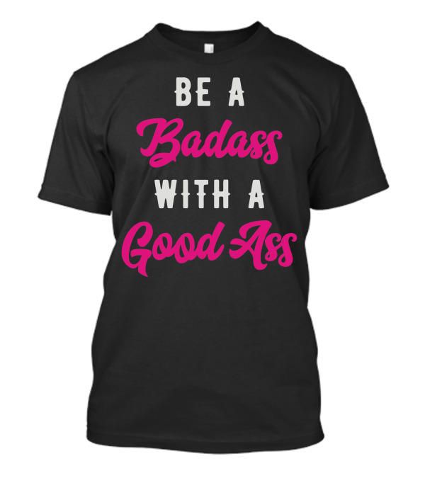 BE A BADASS WITH A GOOD ASS T-Shirt