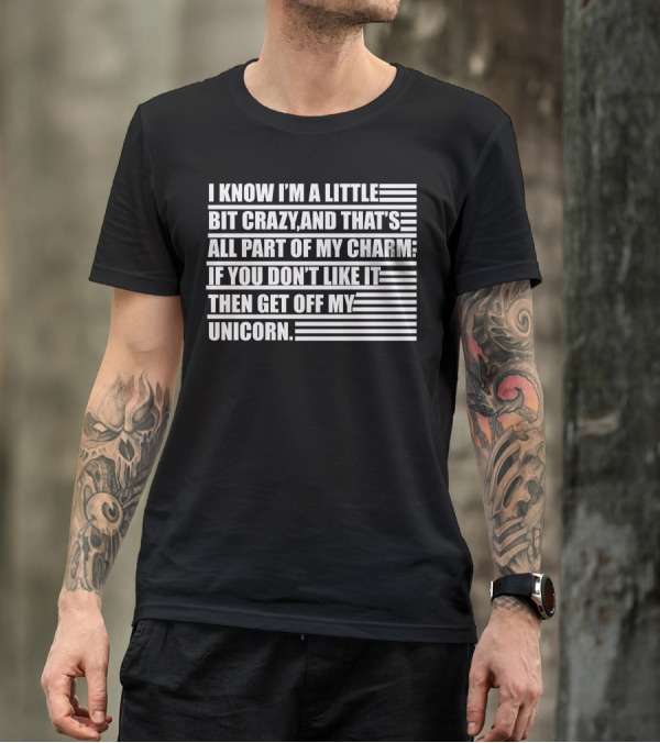I Know I'm A Little Bit Crazy And That's All Part Of My Charm If You Don't Like It Then Get Off My Unicorn T-Shirt
