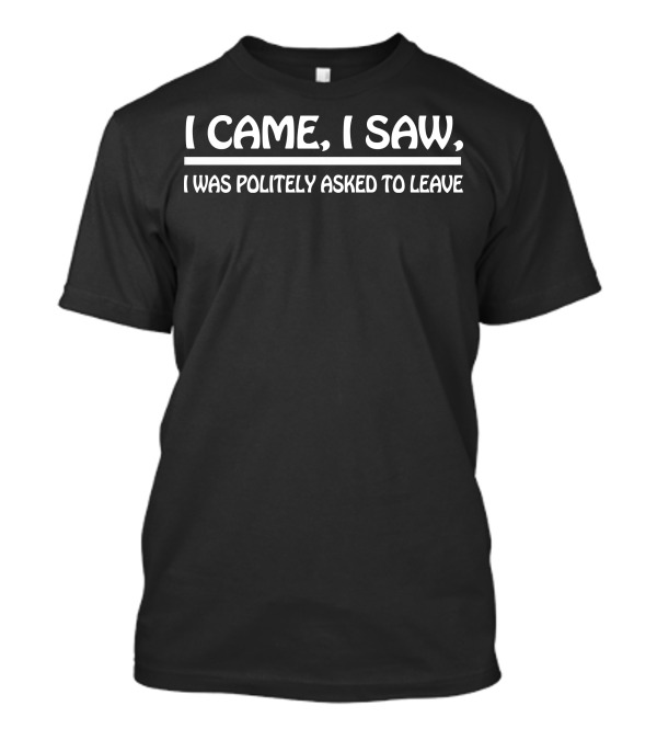I Came I Saw I Was Politely Asked To Leave Funny Sarcastic T-Shirt