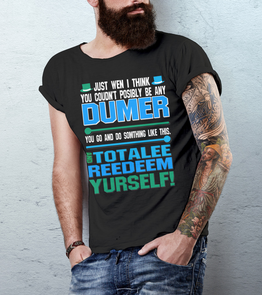Just Wen I Think You Couldn’t Posibly Be Any Dumer You Go And Do Somthing Like This And Totalee Redeem Yurself T-Shirt