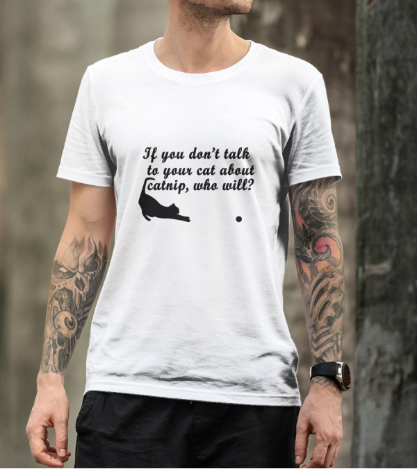 If You Don’t Talk To Your Cat About Catnip, Who Will Kitty Kitten T-Shirt