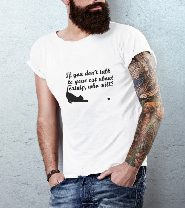 If You Don’t Talk To Your Cat About Catnip, Who Will Kitty Kitten T-Shirt