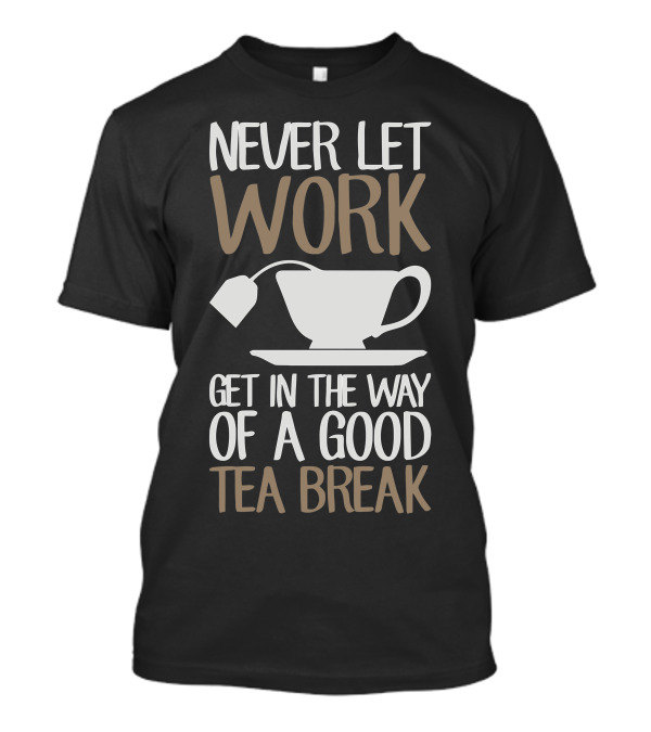 Never Let Work Get In The Way Of A Good Tea Break T-Shirt