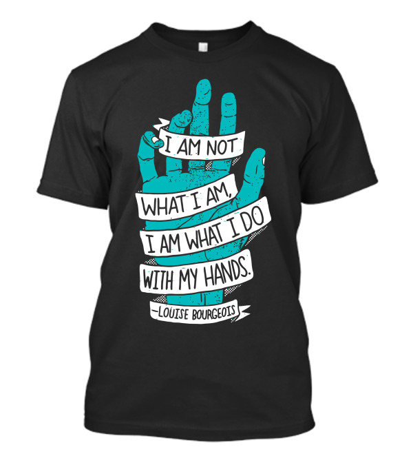 I Am Not What I Am I Am What I Do With My Hands Louise Bourgeois T-Shirt