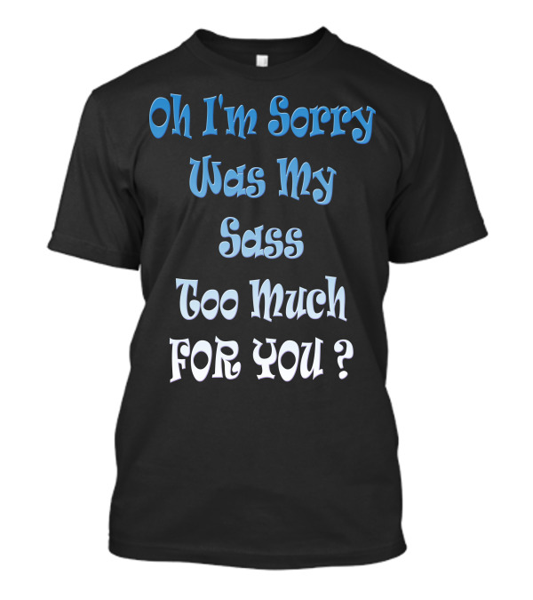 Oh I'm Sorry Was My Sass Too Much For You T-Shirt