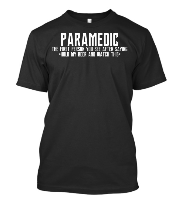 PARAMEDIC THE FIRST PERSON YOU SEE AFTER SAYING HOLD MY BEER AND WATCH THIS T-Shirt