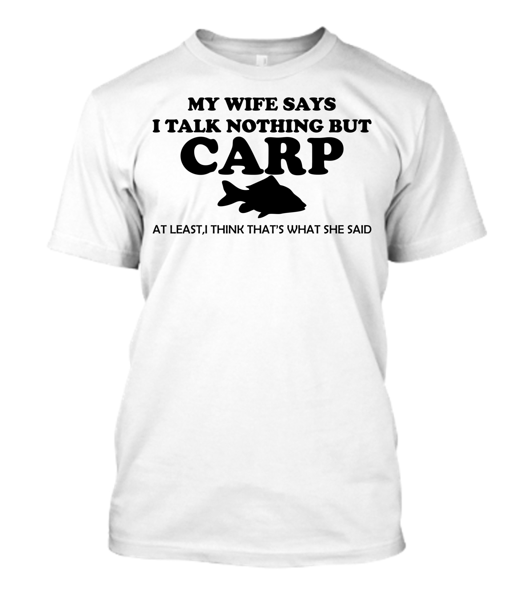 MY WIFE SAYS I TALK NOTHING BUT CARP AT LEAST I THINK THAT'S WHAT SHE SAID T-Shirt