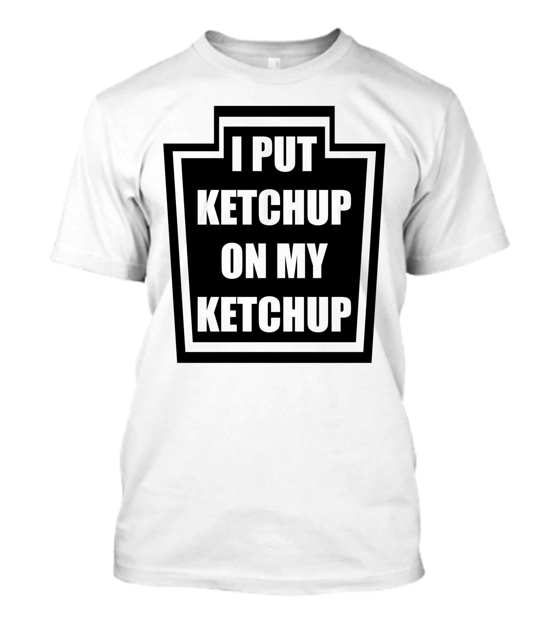 I Put Ketchup On My Ketchup T-Shirt