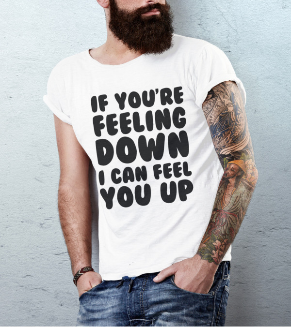 IF YOU'RE FEELING DOWN I CAN FEEL YOU UP NEW RUDE BIRTHDAY PRESENT T-Shirt