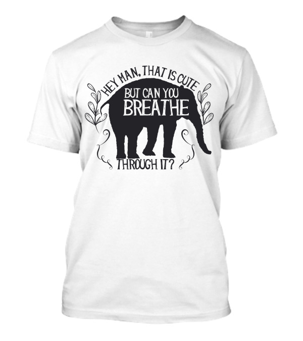 Hey Man That Is Cute But Can You Breathe Through It Elephant T-Shirt