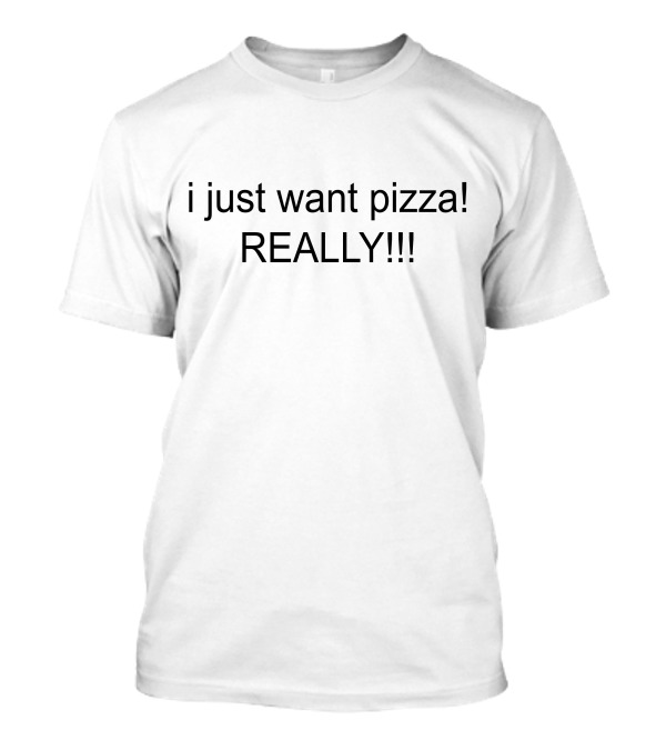 I Just Want Pizza REALLY T-Shirt