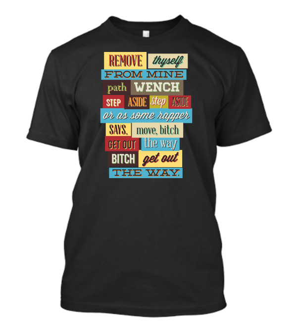 REMOVE THYSELF FROM MINE PATH WENCH STEP ASIDE OR AS SOME RAPPER SAYS MOVE BITCH GET OUT THE WAY T-Shirt