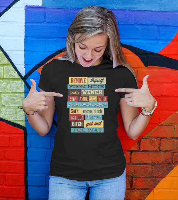 REMOVE THYSELF FROM MINE PATH WENCH STEP ASIDE OR AS SOME RAPPER SAYS MOVE BITCH GET OUT THE WAY T-Shirt