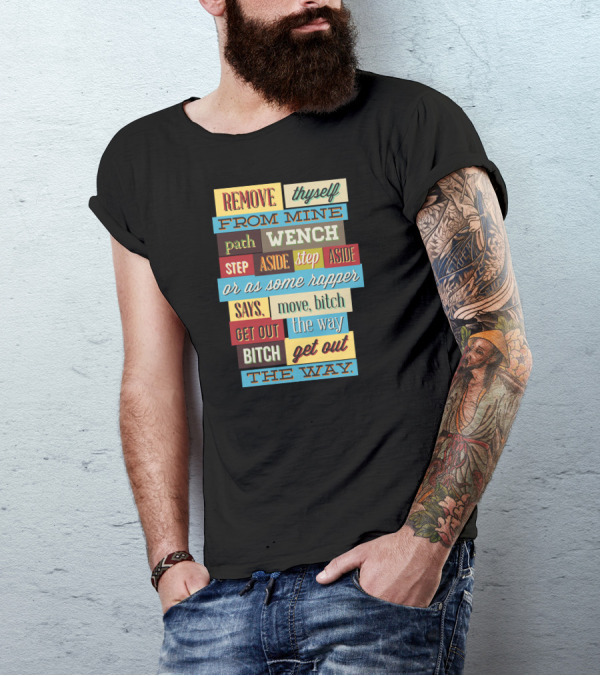 REMOVE THYSELF FROM MINE PATH WENCH STEP ASIDE OR AS SOME RAPPER SAYS MOVE BITCH GET OUT THE WAY T-Shirt