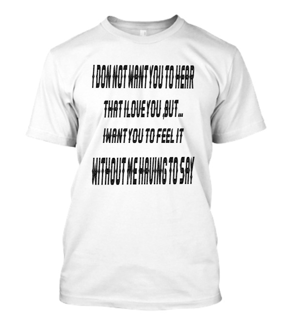 I Do Not Want You To Hear That I Love You But I Want You To Feel It Without Me Having To Say T-Shirt