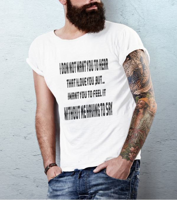 I Do Not Want You To Hear That I Love You But I Want You To Feel It Without Me Having To Say T-Shirt