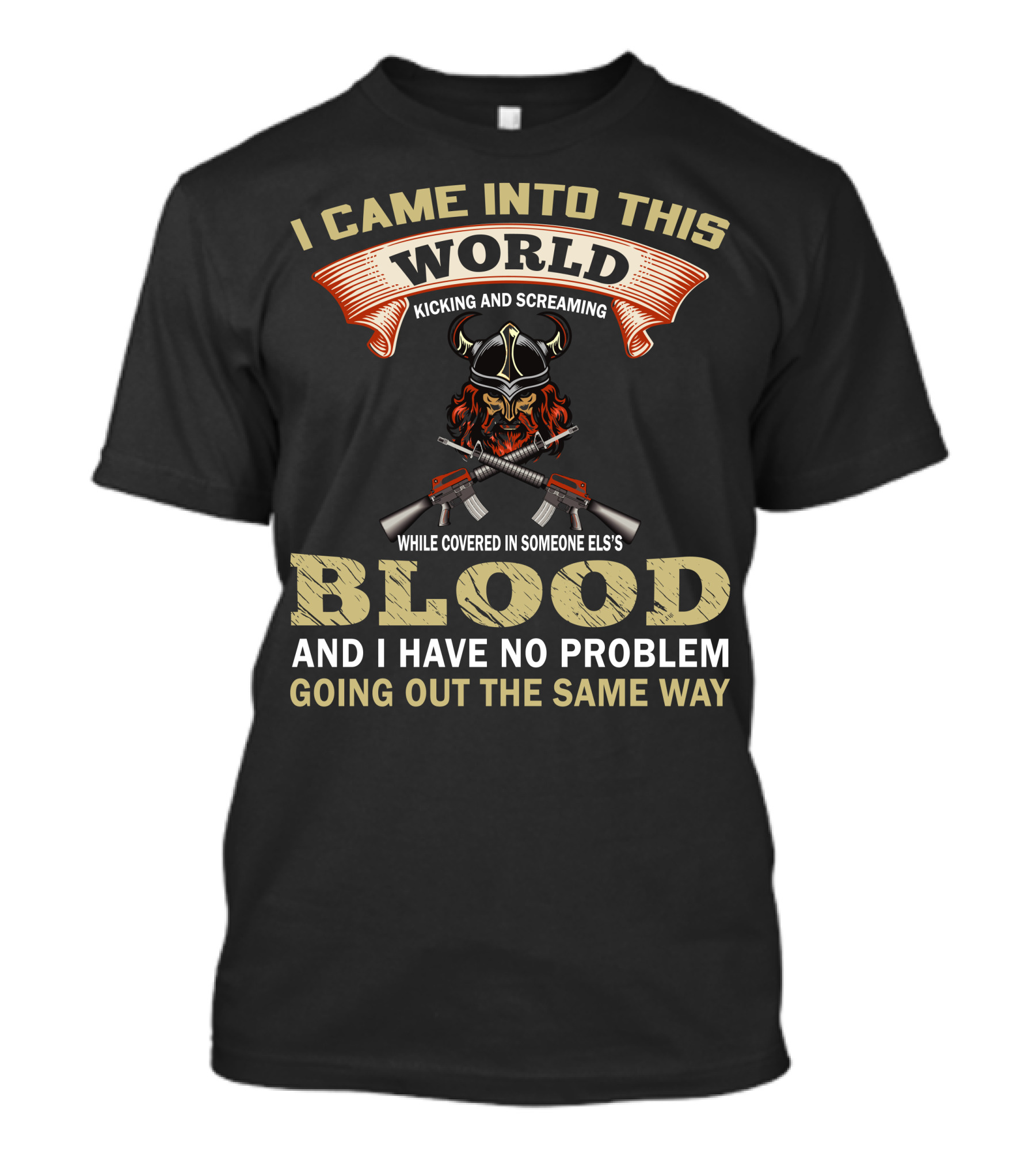 I Came Into This World Kicking And Screaming While Covered In Someone Else's Blood And I Have No Problem Going Out The Same Way Viking Helmet Guns T-Shirt