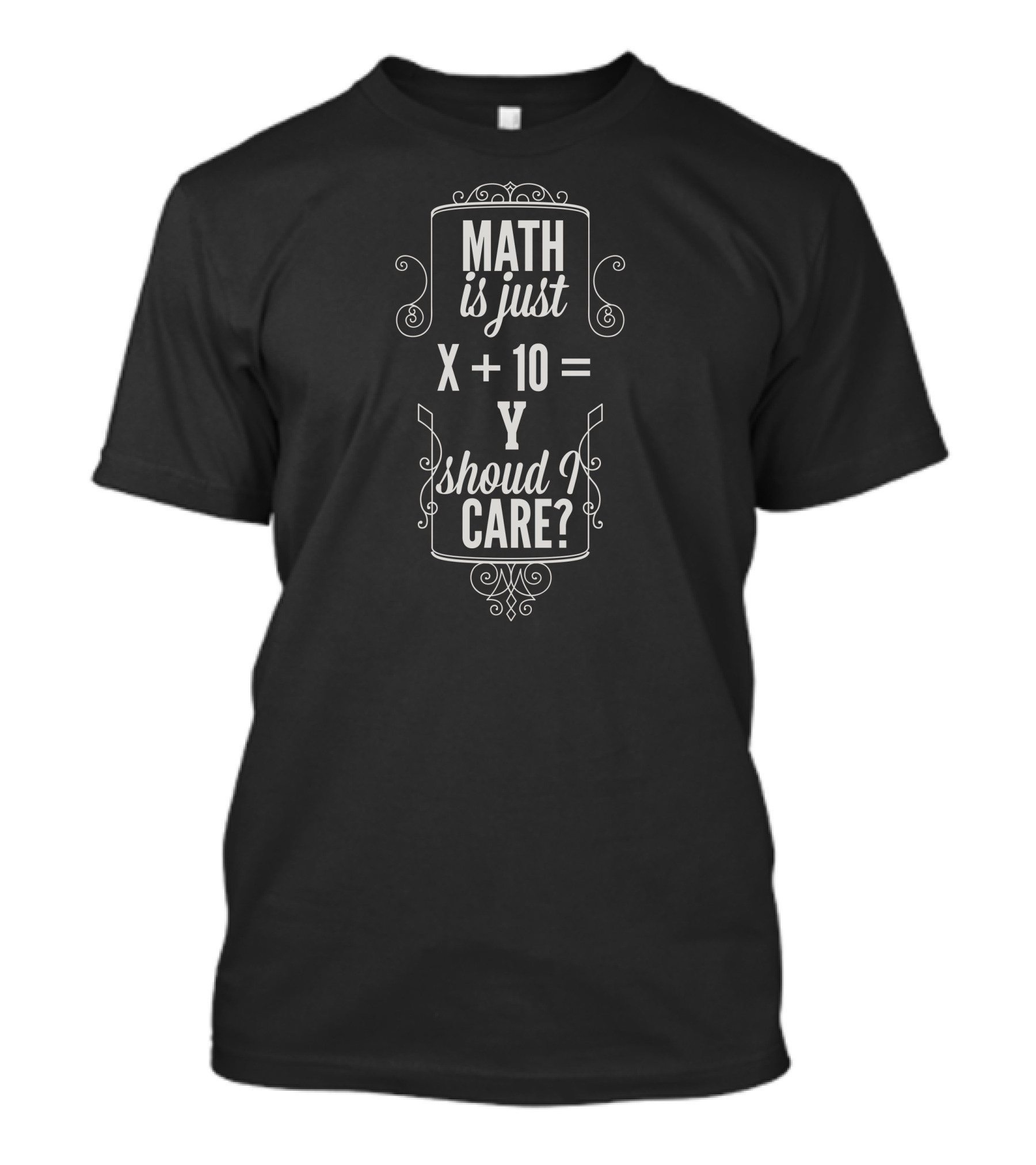 MATH Is Just X + 10 = Y Should I CARE? T-Shirt