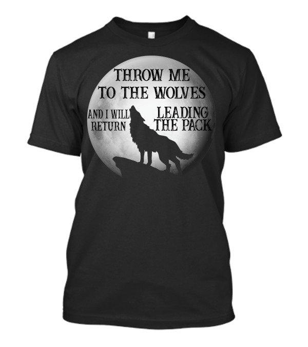 Throw Me To The Wolves And I Will Return Leading The Pack Moon Howling Wolf T-Shirt