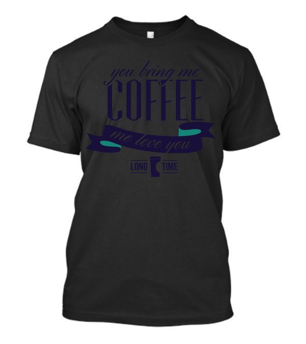 You Bring Me Coffee Me Love You Long Time T-Shirt
