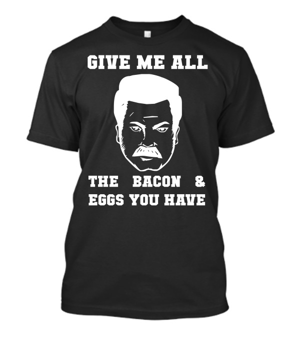 Give Me All The Bacon And Eggs You Have Ron Swanson T-Shirt