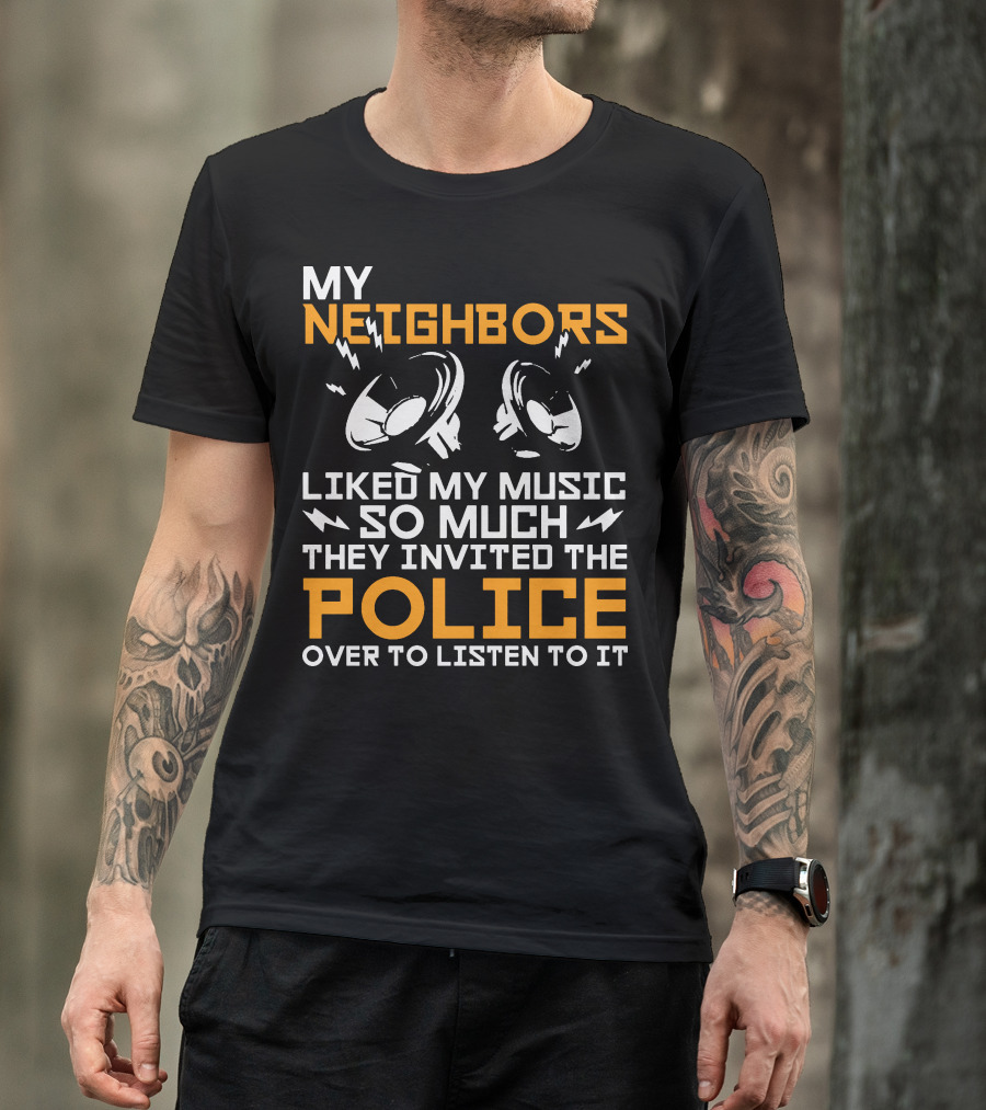 My Neighbors Liked My Music So Much They Invited The Police Over To Listen To It T-Shirt