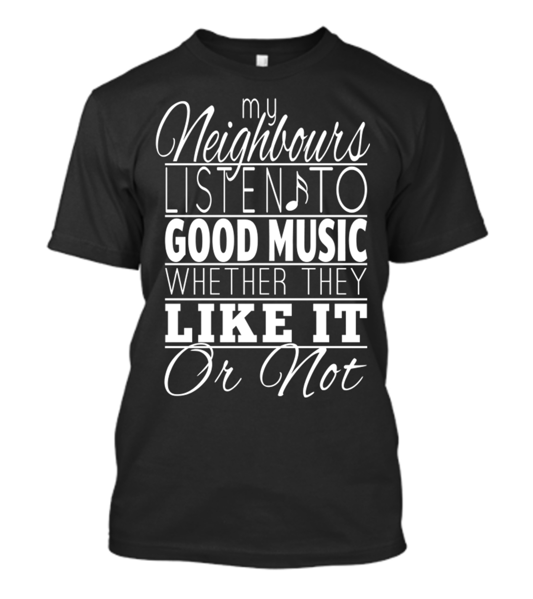 My Neighbours Listen To Good Music Whether They Like It Or Not T-Shirt