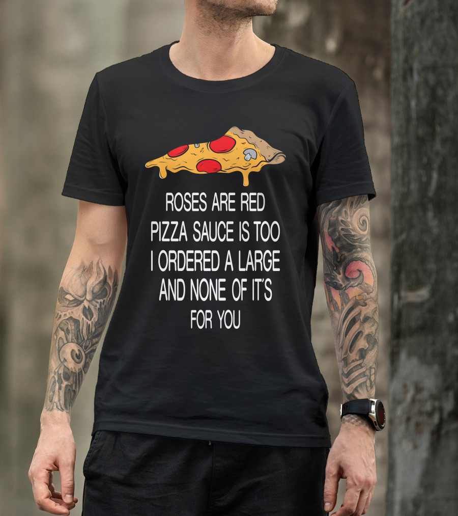 Roses Are Red Pizza Sauce Is Too I Ordered A Large And None Of It’s For You T-Shirt