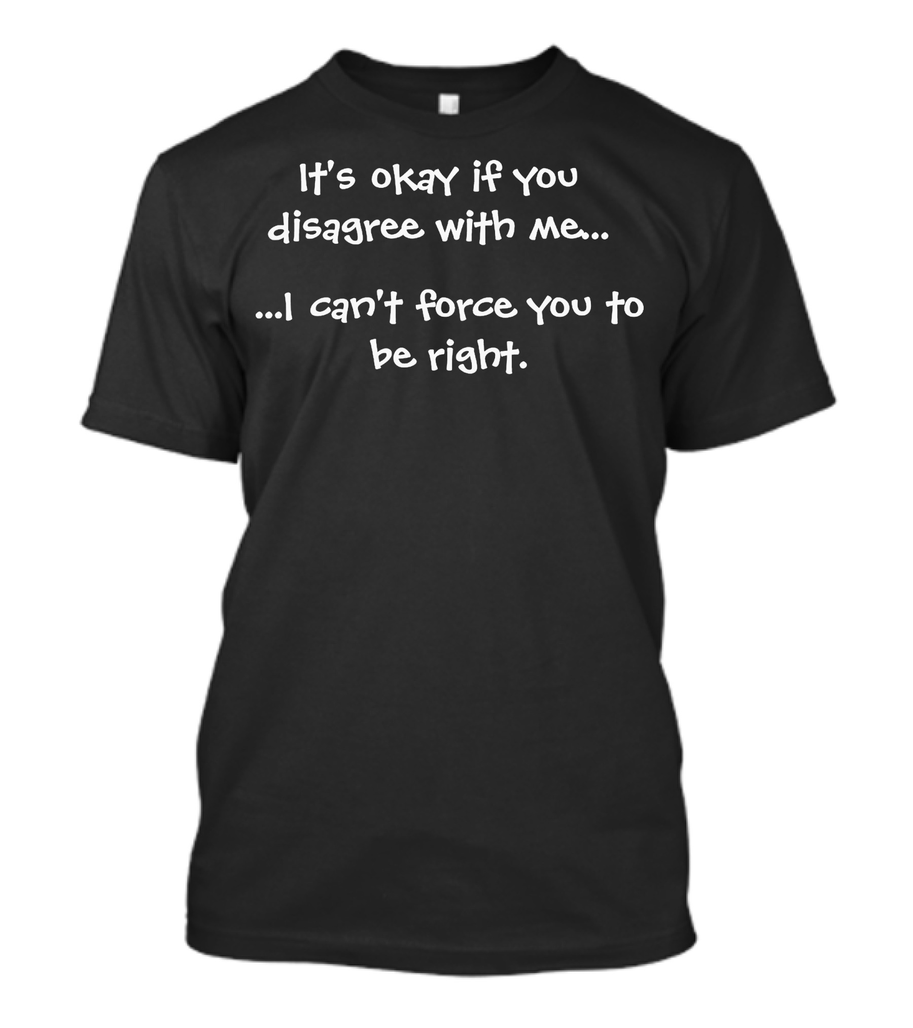 It's Okay If You Disagree With Me I Can't Force You To Be Right T-Shirt