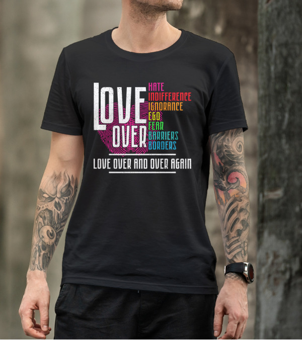 LOVE OVER HATE INDIFFERENCE IGNORANCE EGO FEAR BARRIERS BORDERS LOVE OVER AND OVER AGAIN T-Shirt