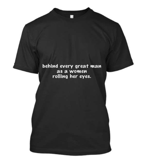 Behind Every Great Man Is A Woman Rolling Her Eyes T-Shirt