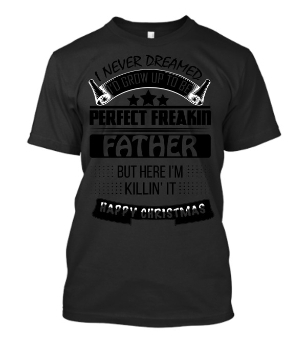 I Never Dreamed I'd Grow Up To Be Perfect Freakin Father But Here I'm Killin' It Happy Christmas T-Shirt