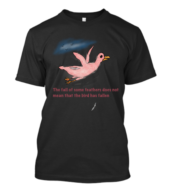 The Fall Of Some Feathers Does Not Mean That The Bird Has Fallen T-Shirt